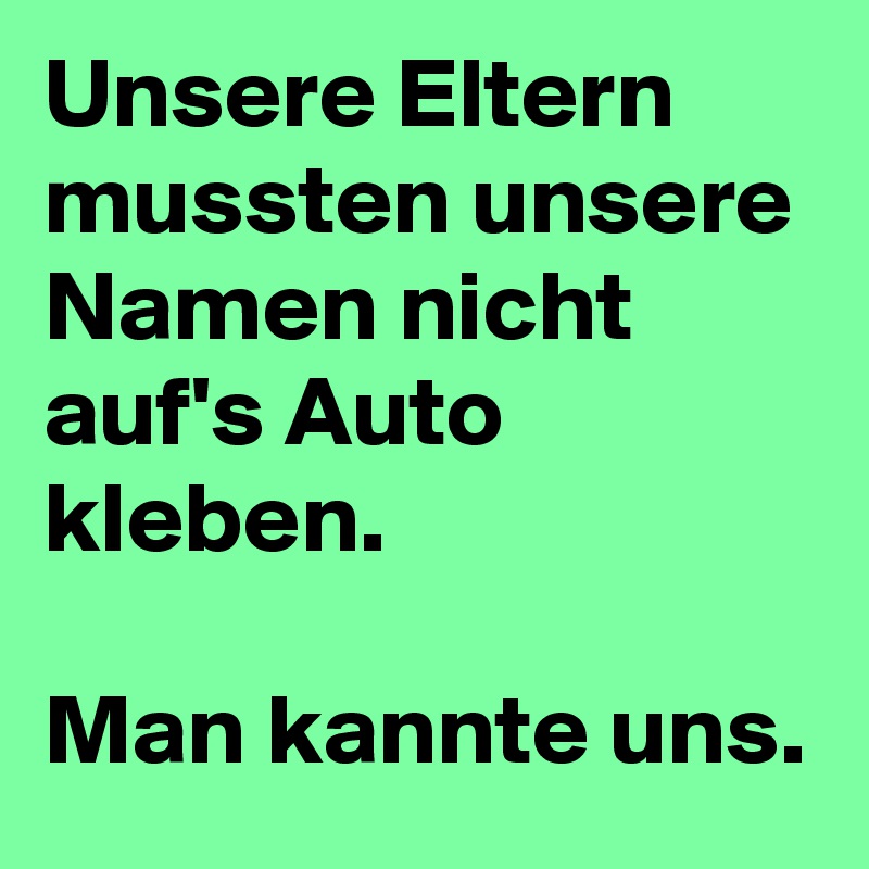 Unsere Eltern mussten unsere Namen nicht auf's Auto kleben. 

Man kannte uns.