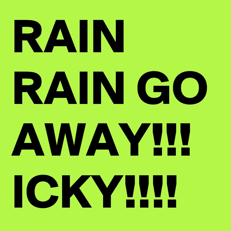 RAIN RAIN GO AWAY!!! ICKY!!!!