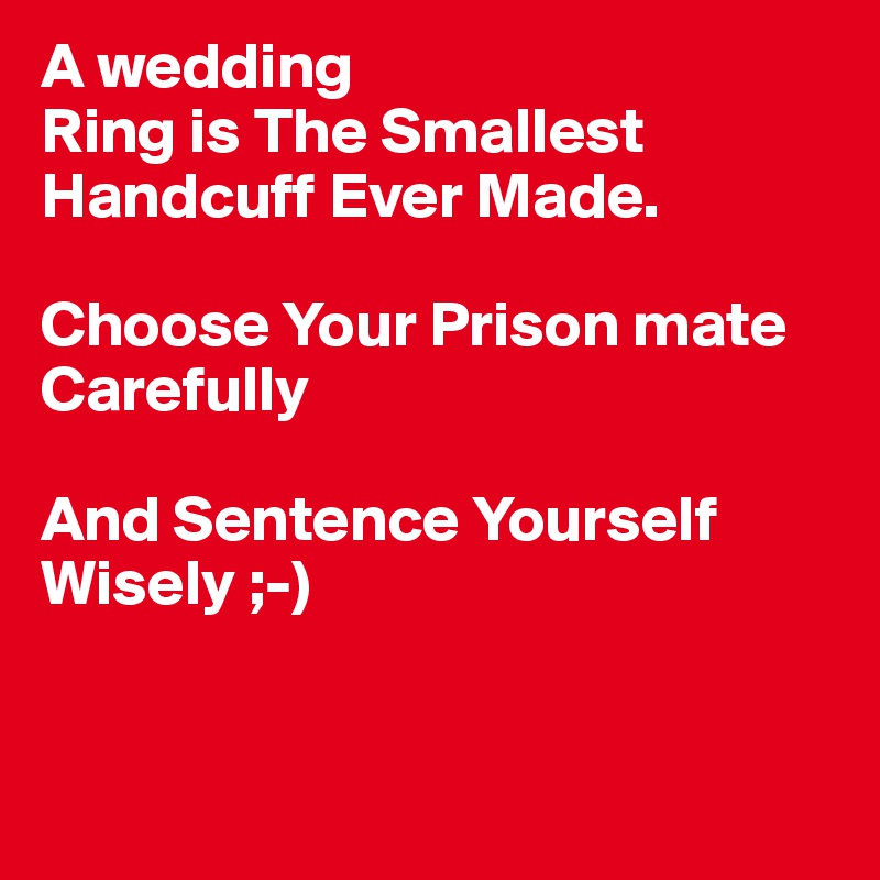 A wedding
Ring is The Smallest Handcuff Ever Made. 

Choose Your Prison mate Carefully 

And Sentence Yourself Wisely ;-)



