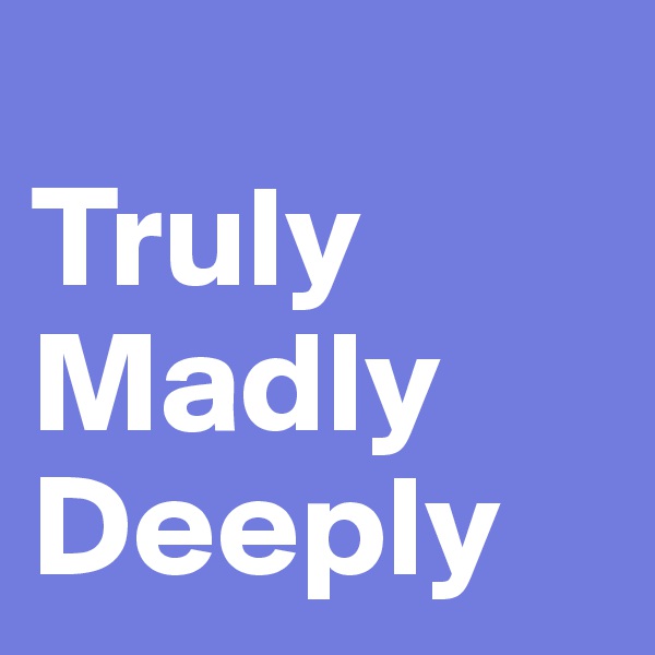 
Truly
Madly
Deeply