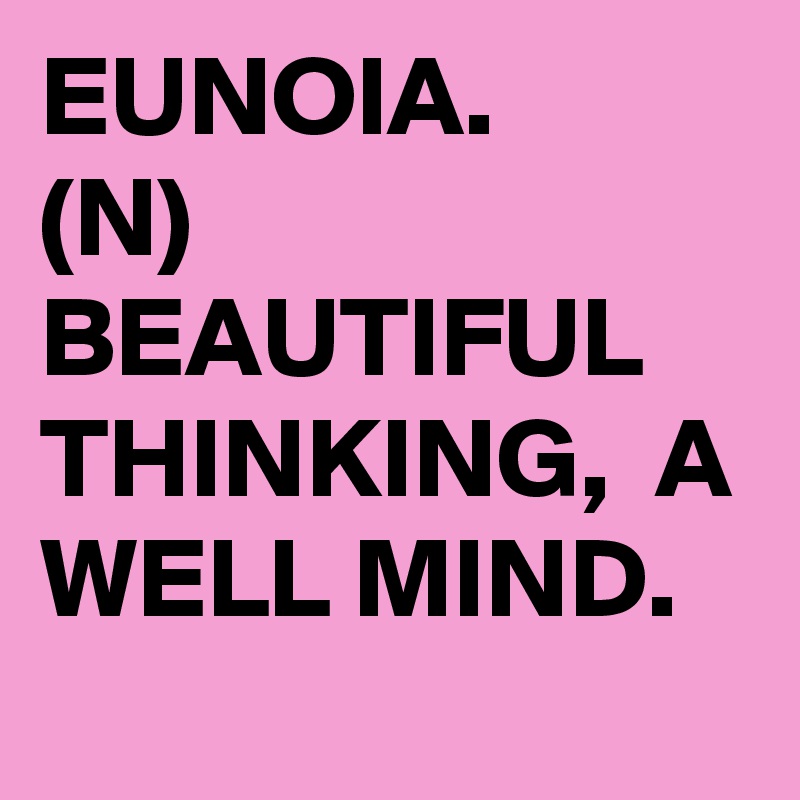 EUNOIA.
(N) BEAUTIFUL  THINKING,  A WELL MIND.