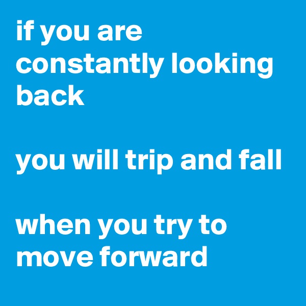 if you are constantly looking back

you will trip and fall

when you try to move forward