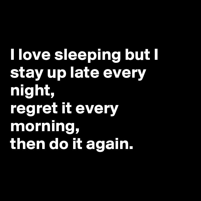 I love sleeping but I stay up late every night, regret it every morning ...