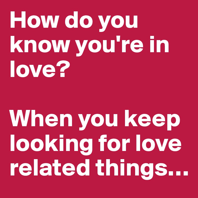 How do you know you're in love? 

When you keep looking for love related things…