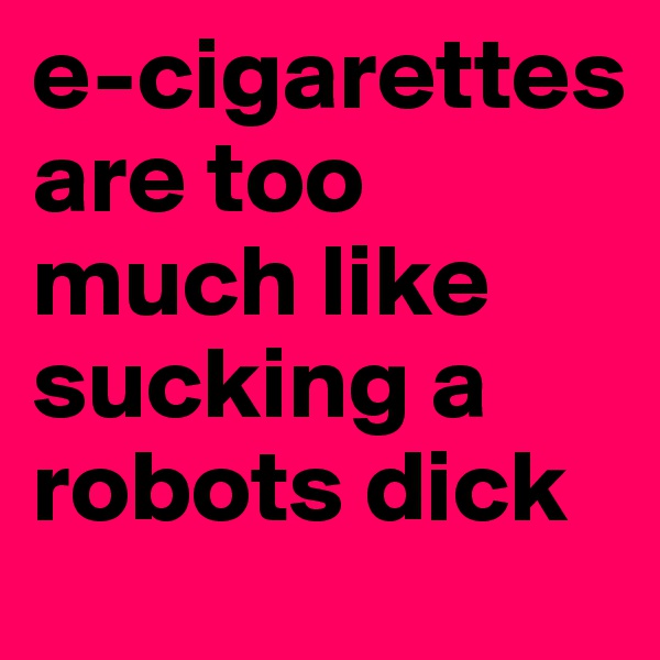 e-cigarettes are too much like sucking a robots dick