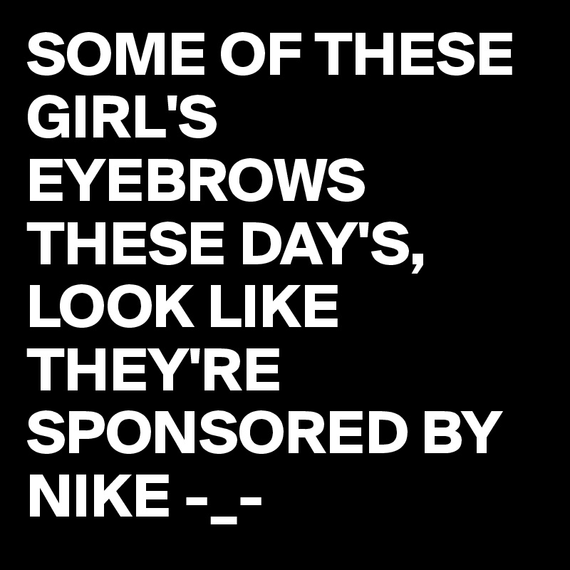 SOME OF THESE GIRL'S EYEBROWS THESE DAY'S,
LOOK LIKE THEY'RE SPONSORED BY NIKE -_-  