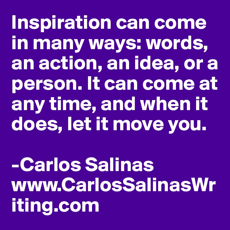 Inspiration can come in many ways: words, an action, an idea, or a person. It can come at any time, and when it does, let it move you.

-Carlos Salinas
www.CarlosSalinasWriting.com