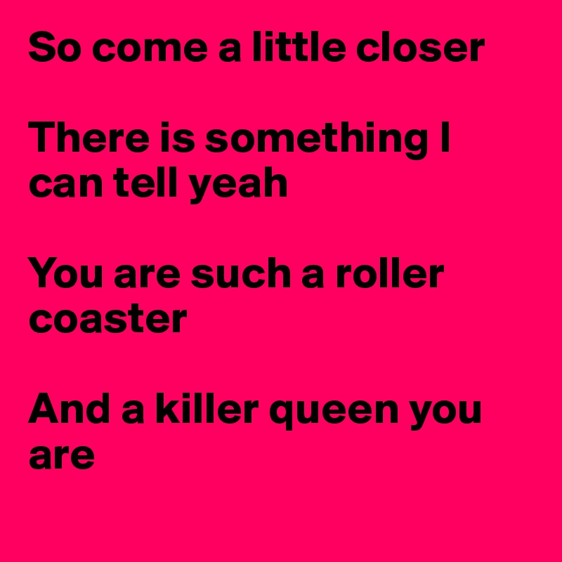 So come a little closer

There is something I can tell yeah

You are such a roller coaster

And a killer queen you are
