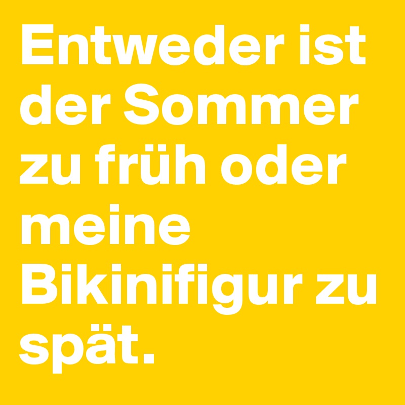 Entweder ist der Sommer zu früh oder meine Bikinifigur zu spät.