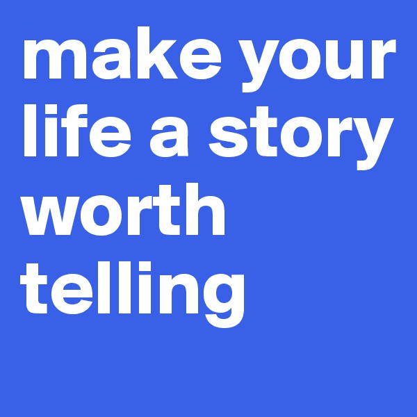 make your life a story worth telling