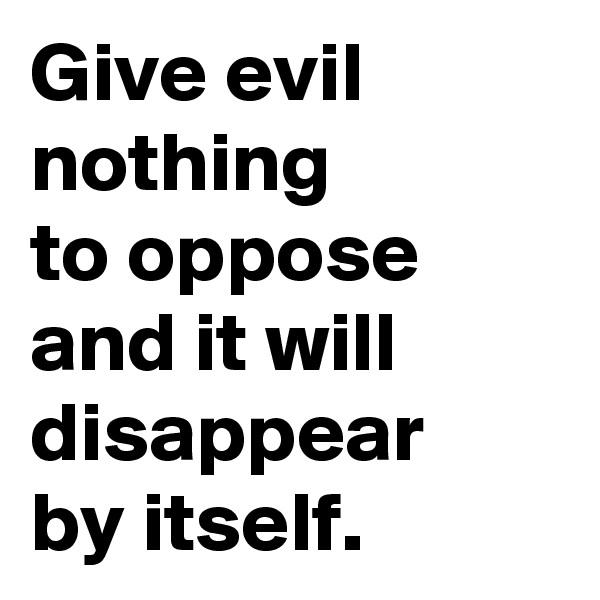 Give evil nothing
to oppose
and it will disappear
by itself.