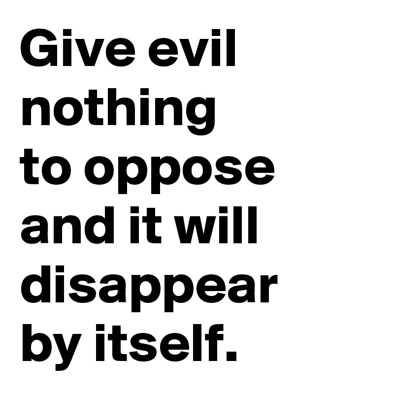 Give evil nothing
to oppose
and it will disappear
by itself.