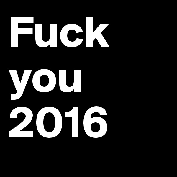 Fuck you 2016