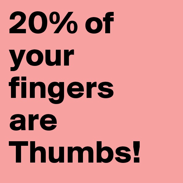 20% of your fingers
are Thumbs!