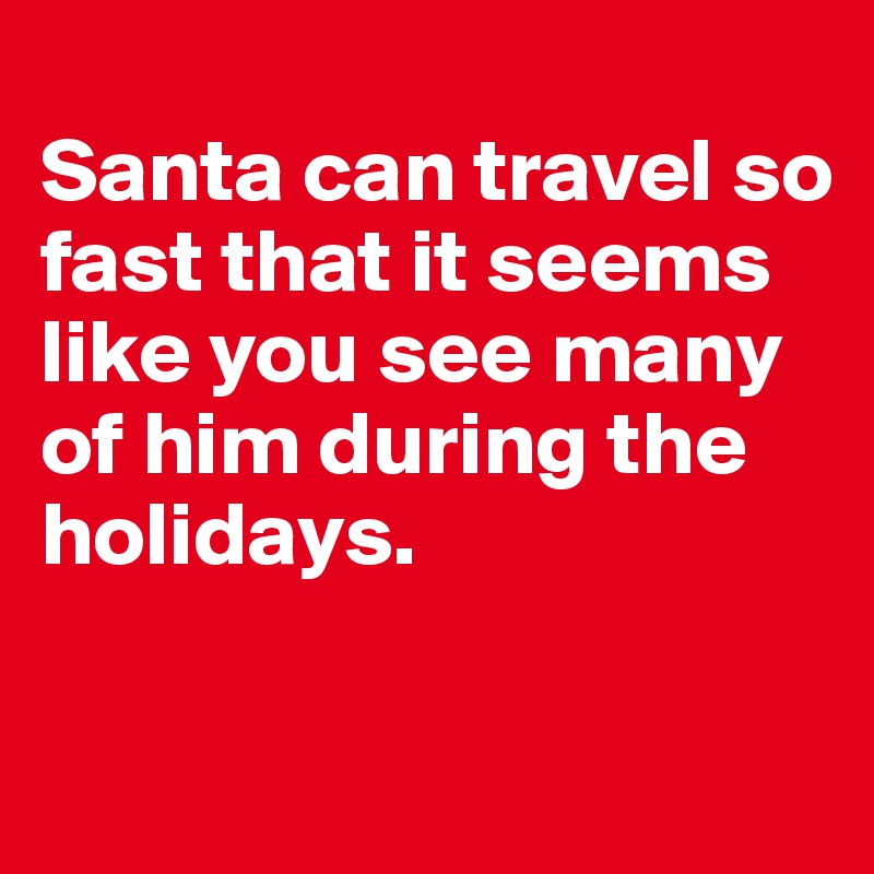 
Santa can travel so fast that it seems like you see many of him during the holidays. 

