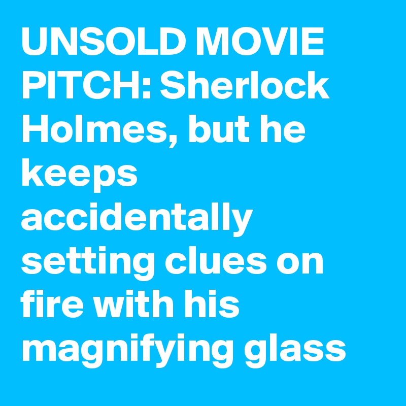 UNSOLD MOVIE PITCH: Sherlock Holmes, but he keeps accidentally setting clues on fire with his magnifying glass