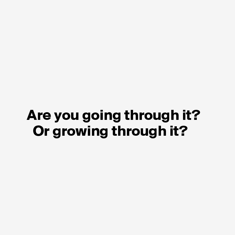 are-you-going-through-it-or-growing-through-it-post-by