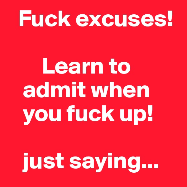  Fuck excuses!

       Learn to 
   admit when    
   you fuck up!

   just saying...