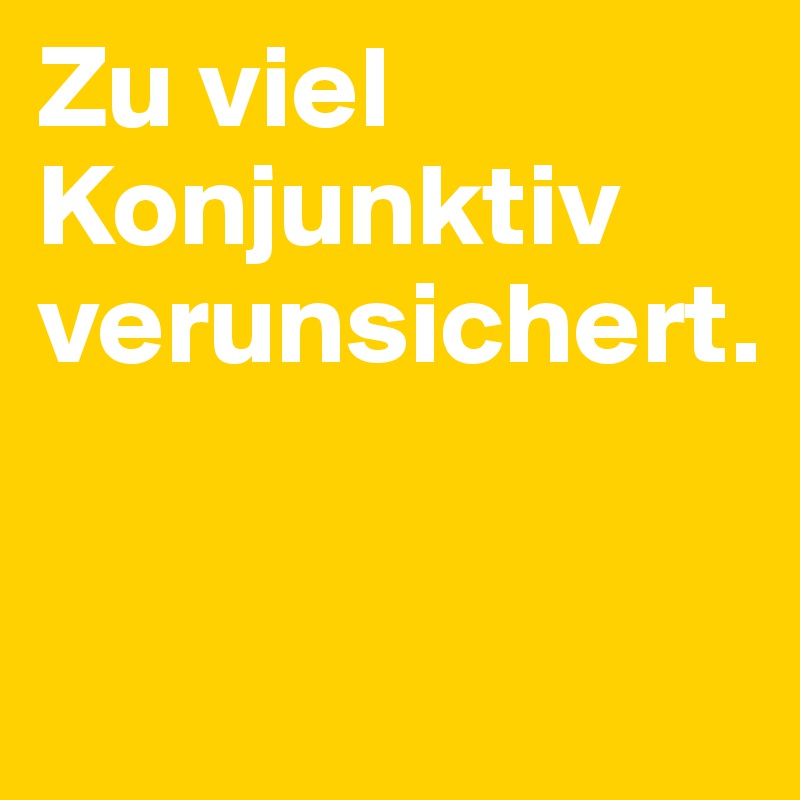 Zu viel Konjunktiv verunsichert.

