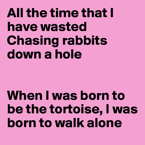 All the time that I have wasted
Chasing rabbits down a hole


When I was born to be the tortoise, I was born to walk alone
