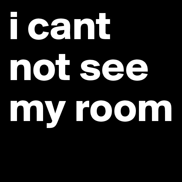 i cant not see my room