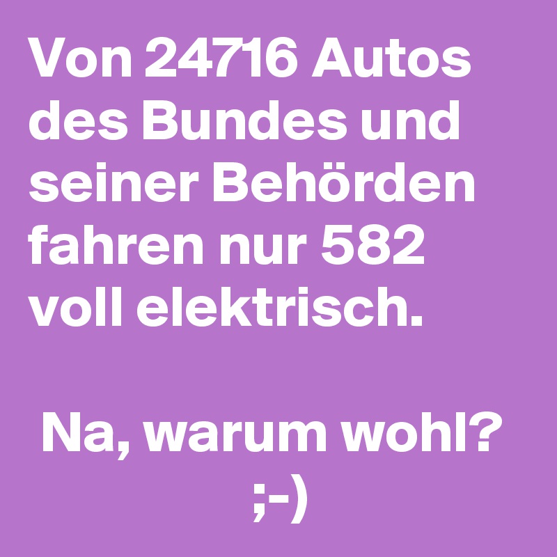 Von 24716 Autos des Bundes und seiner Behörden fahren nur 582 voll elektrisch.

 Na, warum wohl?                     ;-)