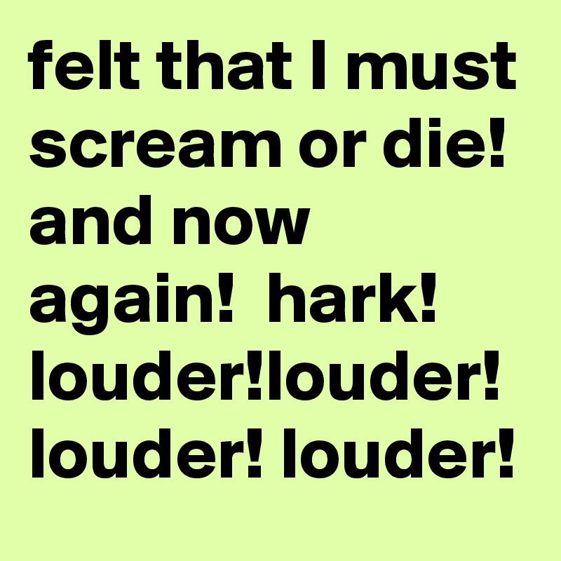 felt that I must scream or die! and now  again!  hark! louder!louder! louder! louder! 