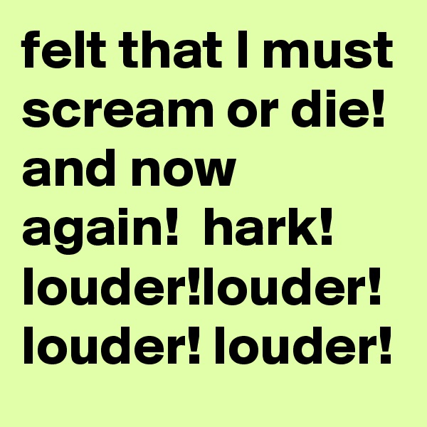 felt that I must scream or die! and now  again!  hark! louder!louder! louder! louder! 