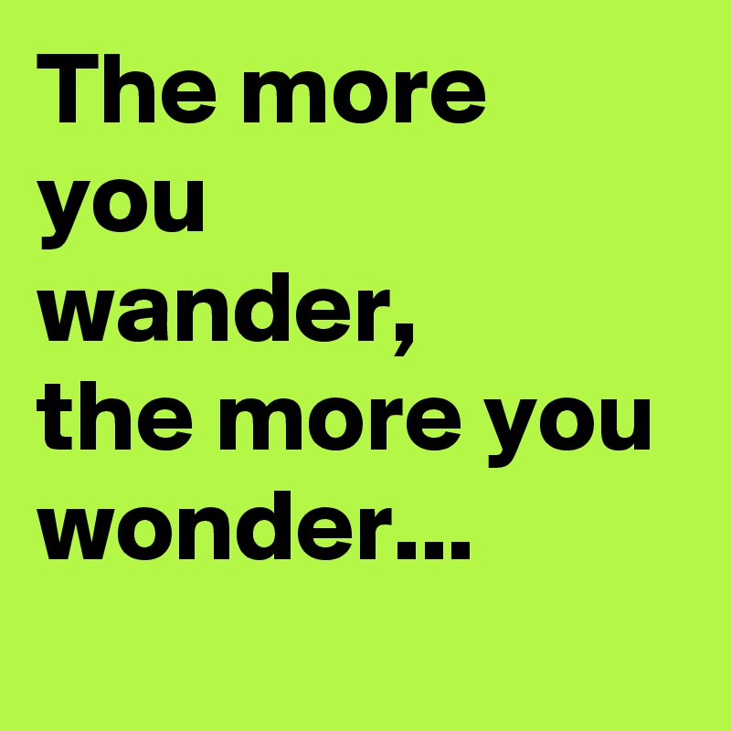 The more you
wander,
the more you
wonder...
