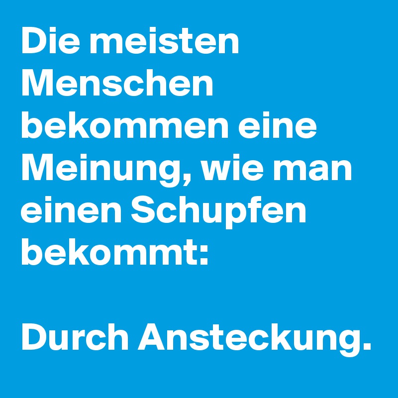 Die meisten Menschen bekommen eine Meinung, wie man einen Schupfen bekommt: 

Durch Ansteckung.