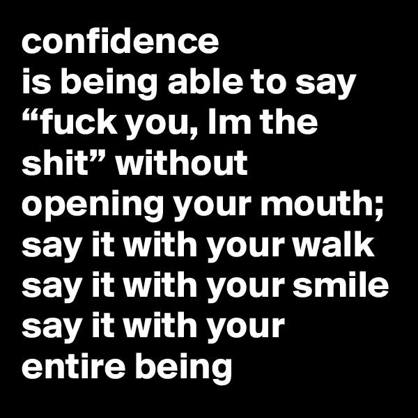 confidence 
is being able to say “fuck you, Im the shit” without opening your mouth;
say it with your walk
say it with your smile
say it with your entire being 