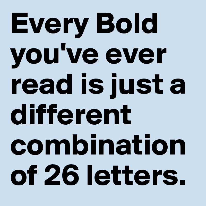 Every Bold you've ever read is just a different combination of 26 letters. 