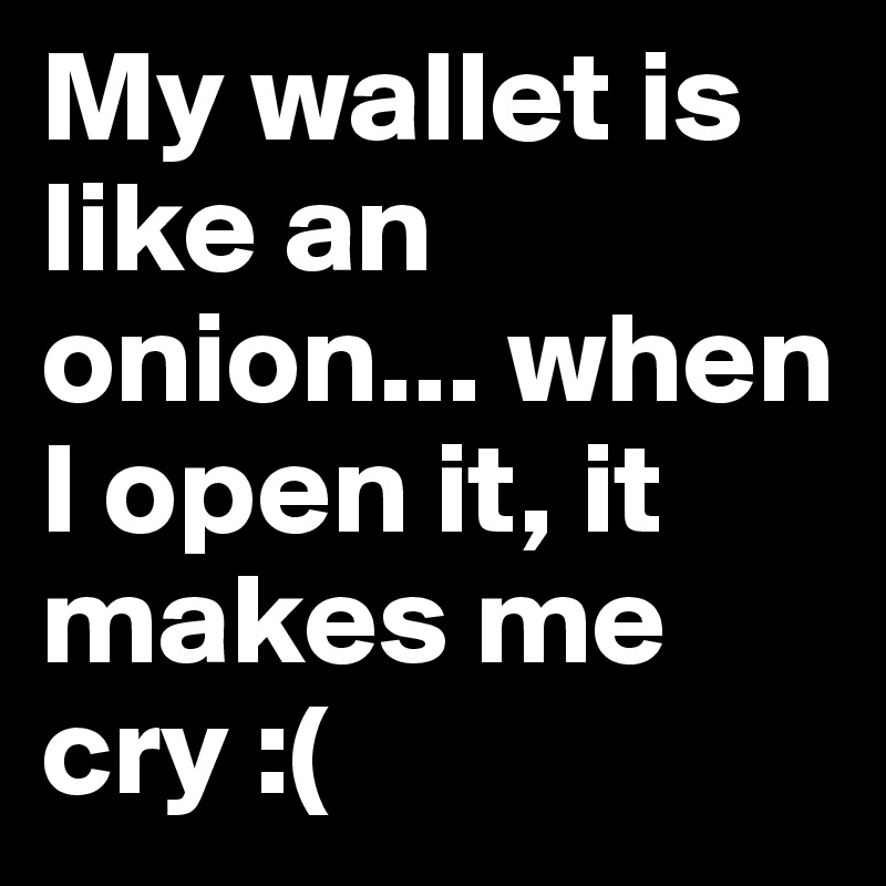 My wallet is like an onion... when I open it, it makes me cry :(