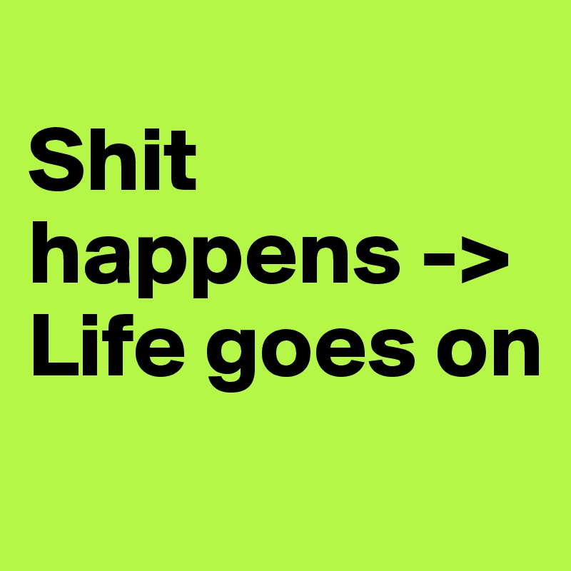 
Shit happens ->  Life goes on

