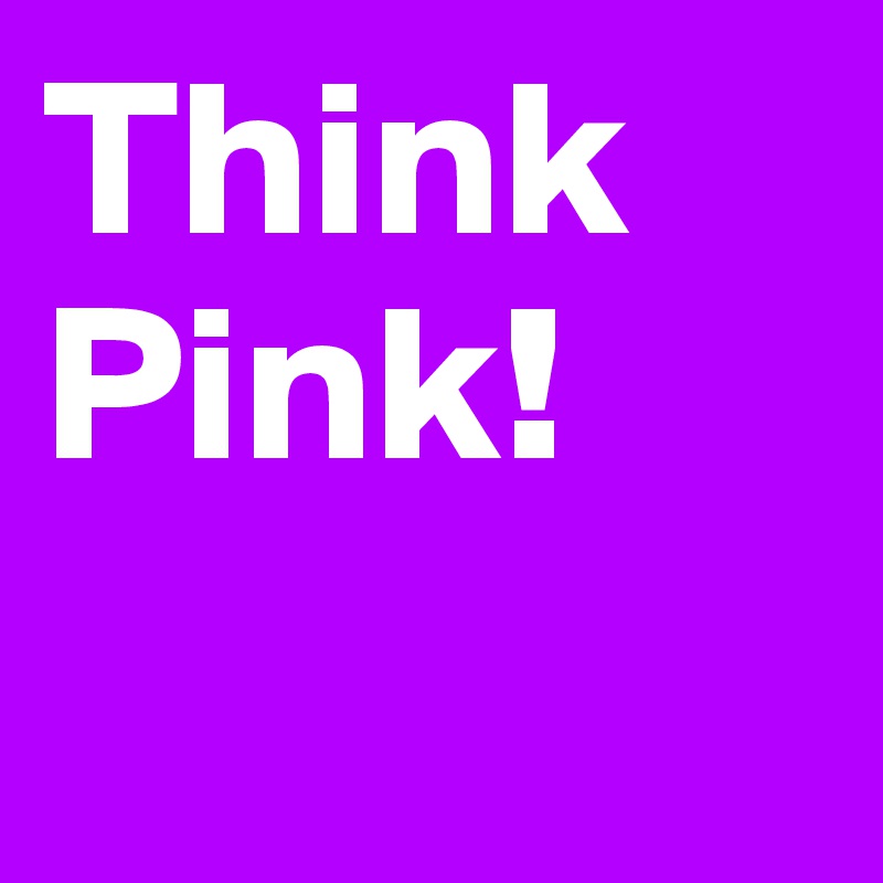 Think 
Pink!
