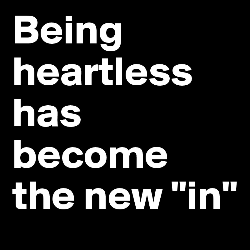 Being heartless has become the new "in"       