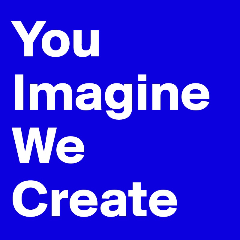 You Imagine
We
Create