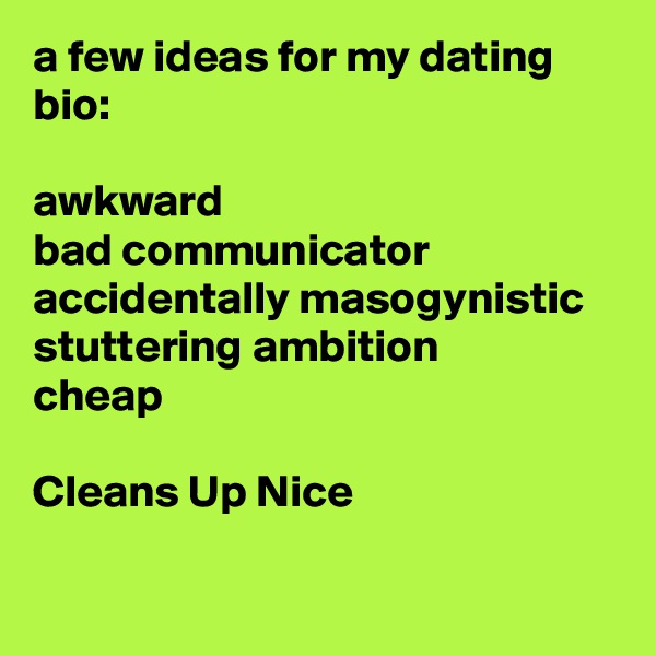 a few ideas for my dating bio:

awkward
bad communicator
accidentally masogynistic
stuttering ambition
cheap

Cleans Up Nice

  