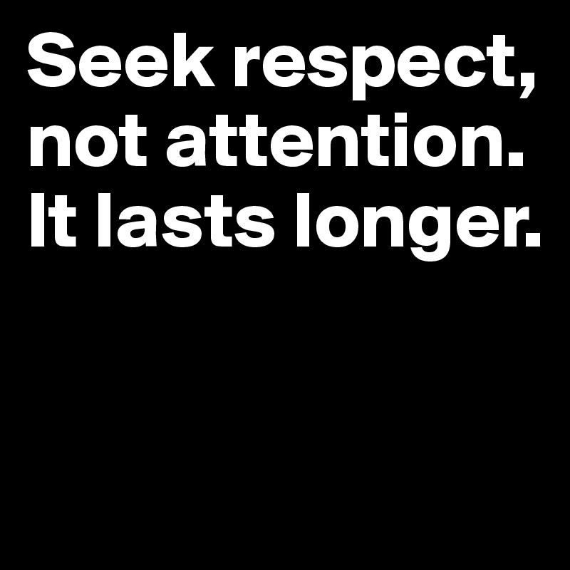 Seek respect, not attention. 
It lasts longer.


