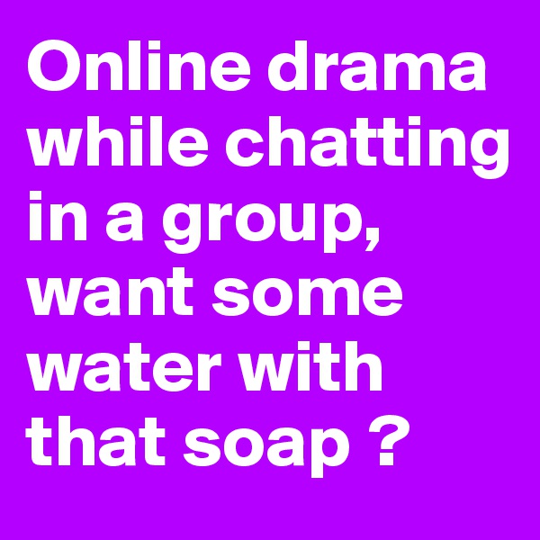 Online drama while chatting in a group, want some water with that soap ? 