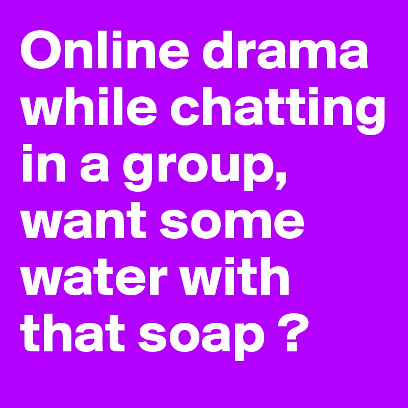 Online drama while chatting in a group, want some water with that soap ? 