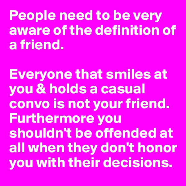 People need to be very aware of the definition of a friend. 

Everyone that smiles at you & holds a casual convo is not your friend. Furthermore you shouldn't be offended at all when they don't honor you with their decisions. 
