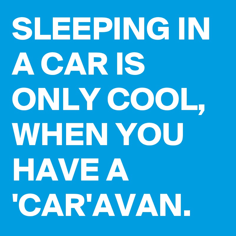 SLEEPING IN A CAR IS ONLY COOL, WHEN YOU HAVE A 'CAR'AVAN.