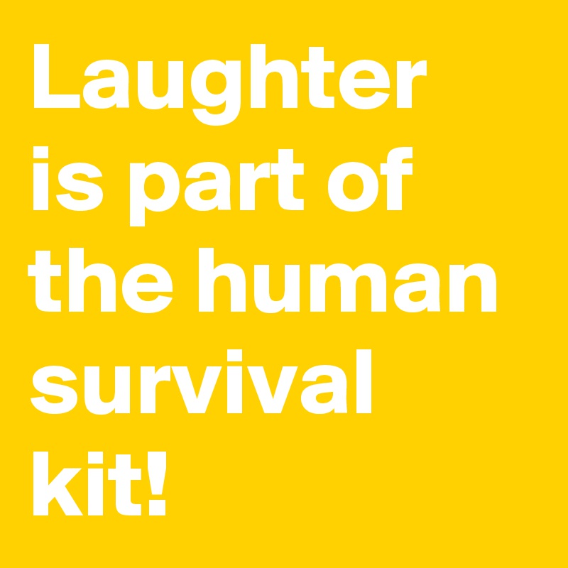 Laughter is part of the human survival kit!