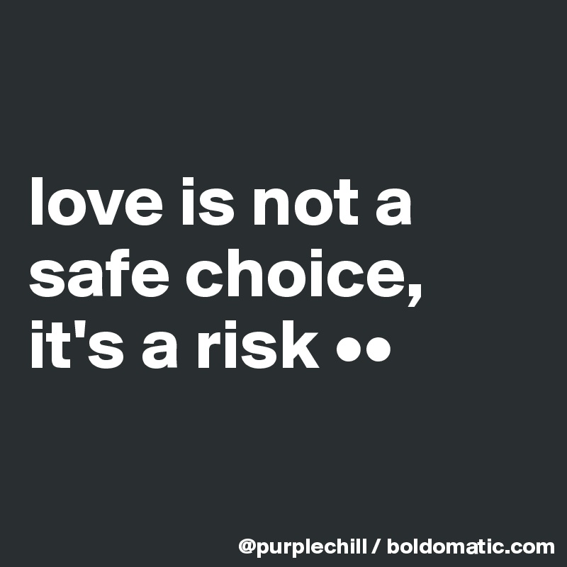 

love is not a safe choice, 
it's a risk ••

