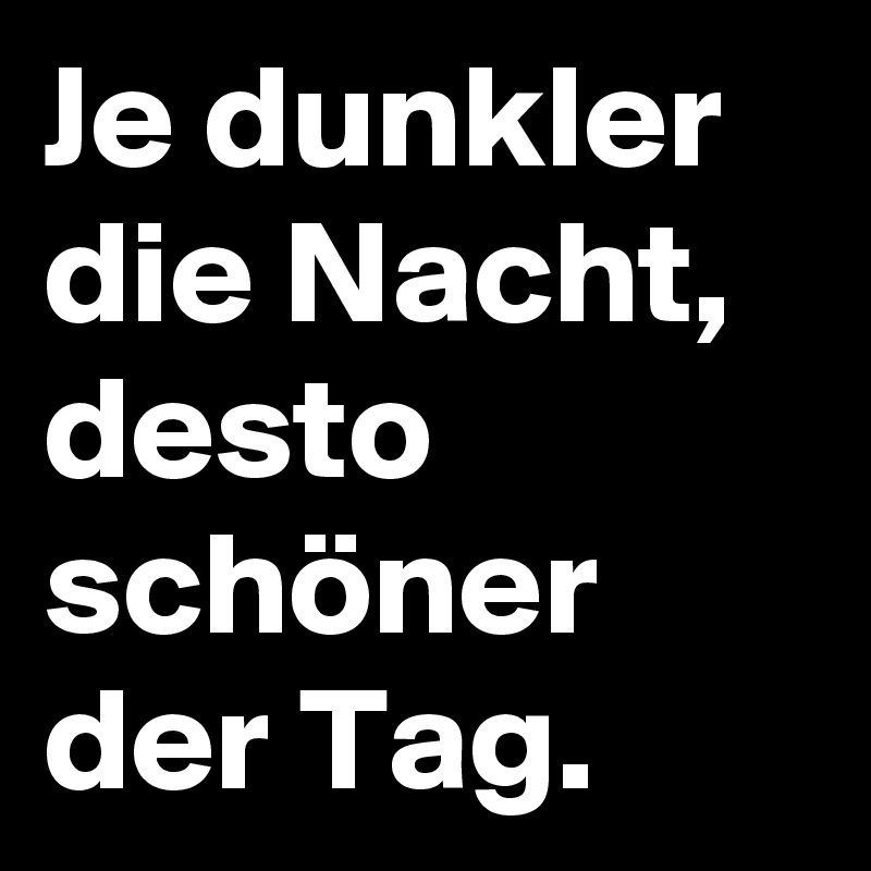 Je dunkler die Nacht, desto schöner der Tag.
