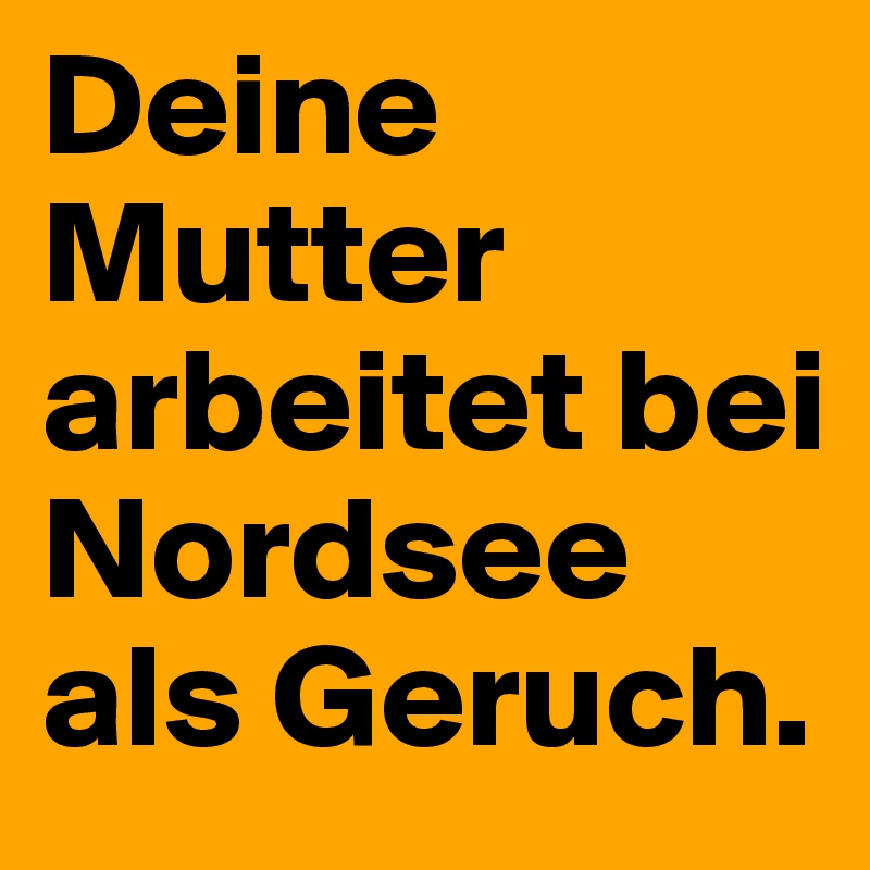 Deine Mutter arbeitet bei Nordsee als Geruch.