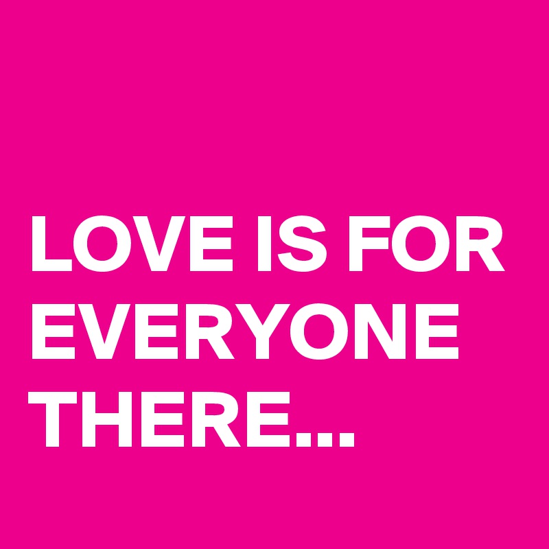 

LOVE IS FOR EVERYONE THERE...