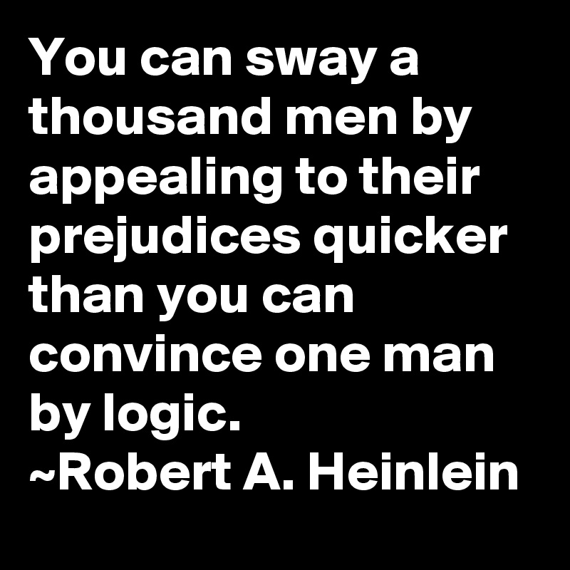 You can sway a thousand men by appealing to their prejudices quicker than you can convince one man by logic.
~Robert A. Heinlein