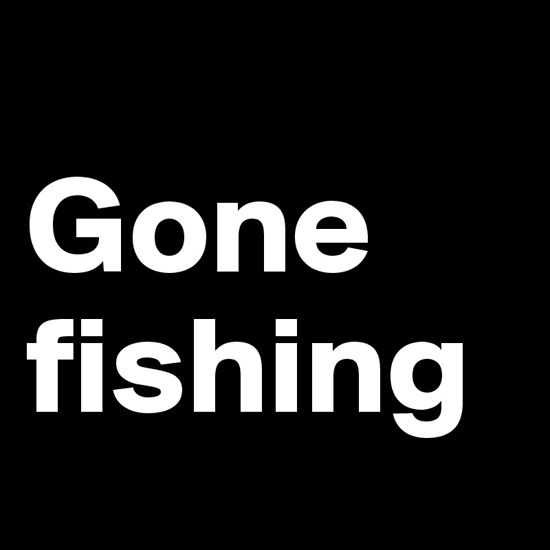 
Gone fishing